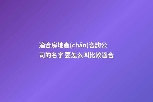 適合房地產(chǎn)咨詢公司的名字 要怎么叫比較適合